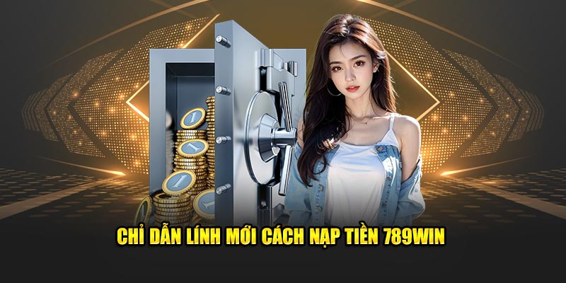 Hướng dẫn nạp tiền 789win nhanh chóng, an toàn cho khách hàng